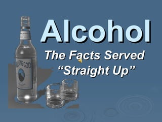 The Facts Served “ Straight Up” Alcohol 