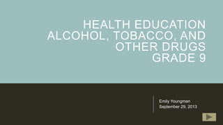 HEALTH EDUCATION
ALCOHOL, TOBACCO, AND
OTHER DRUGS
GRADE 9

Emily Youngman
September 29, 2013

 