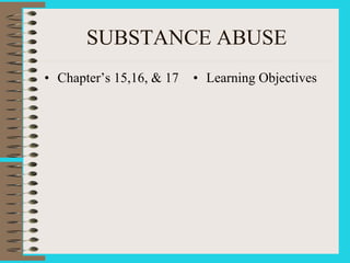 SUBSTANCE ABUSE
• Chapter’s 15,16, & 17 • Learning Objectives
 