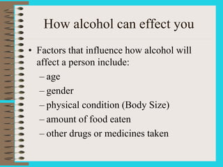 How alcohol can effect you
• Factors that influence how alcohol will
affect a person include:
– age
– gender
– physical condition (Body Size)
– amount of food eaten
– other drugs or medicines taken
 