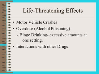 Life-Threatening Effects
• Motor Vehicle Crashes
• Overdose (Alcohol Poisoning)
- Binge Drinking- excessive amounts at
one setting.
• Interactions with other Drugs
 