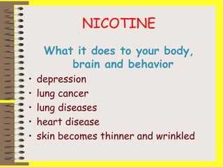 NICOTINE
What it does to your body,
brain and behavior
• depression
• lung cancer
• lung diseases
• heart disease
• skin becomes thinner and wrinkled
 