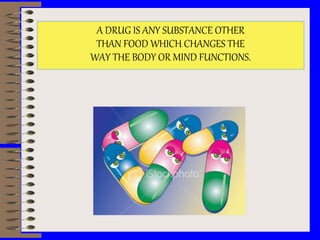A DRUG IS ANY SUBSTANCE OTHER
THAN FOOD WHICH CHANGES THE
WAY THE BODY OR MIND FUNCTIONS.
 