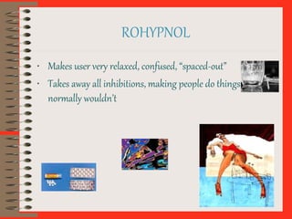 ROHYPNOL
• Makes user very relaxed, confused, “spaced-out”
• Takes away all inhibitions, making people do things they
normally wouldn’t
 