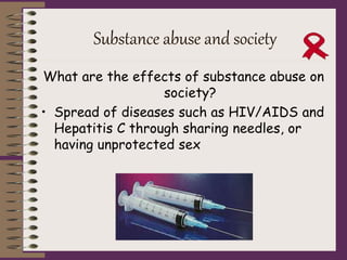 Substance abuse and society
What are the effects of substance abuse on
society?
• Spread of diseases such as HIV/AIDS and
Hepatitis C through sharing needles, or
having unprotected sex
 