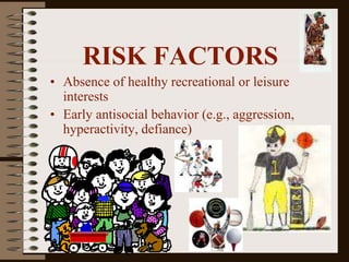 RISK FACTORS
• Absence of healthy recreational or leisure
interests
• Early antisocial behavior (e.g., aggression,
hyperactivity, defiance)
 