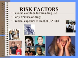 RISK FACTORS
• Favorable attitude towards drug use
• Early first use of drugs
• Prenatal exposure to alcohol (FAS/E)
 