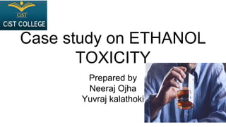 Case study on ETHANOL
TOXICITY
Prepared by
Neeraj Ojha
Yuvraj kalathoki
 