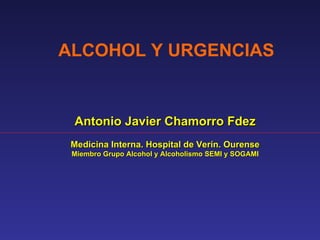 ALCOHOL Y URGENCIAS Antonio Javier Chamorro Fdez Medicina Interna. Hospital de Verín. Ourense Miembro Grupo Alcohol y Alcoholismo SEMI y SOGAMI 