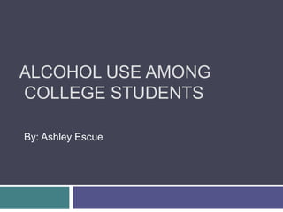 ALCOHOL USE AMONG
COLLEGE STUDENTS
By: Ashley Escue
 