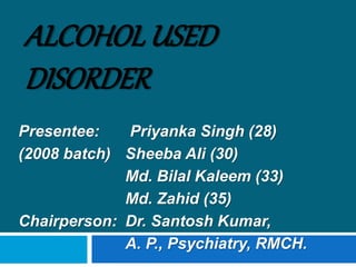 ALCOHOL USED
DISORDER
Presentee: Priyanka Singh (28)
(2008 batch) Sheeba Ali (30)
Md. Bilal Kaleem (33)
Md. Zahid (35)
Chairperson: Dr. Santosh Kumar,
A. P., Psychiatry, RMCH.
 