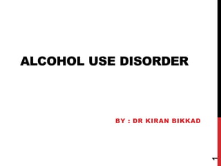 ALCOHOL USE DISORDER
BY : DR KIRAN BIKKAD
1
 