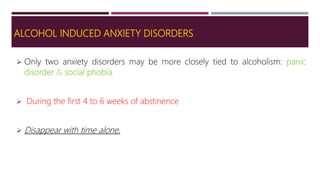 ALCOHOL INDUCED ANXIETY DISORDERS
 Only two anxiety disorders may be more closely tied to alcoholism: panic
disorder & social phobia.
 During the first 4 to 6 weeks of abstinence
 Disappear with time alone.
 