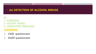 BY-
1- SCREENING
2- HISTORY TAKING
3- LABORATORY DIAGNOSIS
SCREENING-
1. CAGE questionnaire
2. AUDIT questionnaire
 (A) DETECTION OF ALCOHOL MISUSE
 