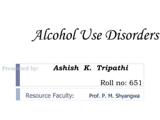 Alcohol Use Disorders
Presented by:    Ashish K. Tripathi

                                Roll no: 651
        Resource Faculty:   Prof. P. M. Shyangwa
 