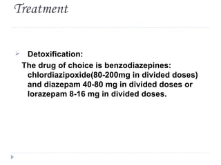 Treatment

    Detoxification:
    The drug of choice is benzodiazepines:
     chlordiazipoxide(80-200mg in divided doses)
     and diazepam 40-80 mg in divided doses or
     lorazepam 8-16 mg in divided doses.
 