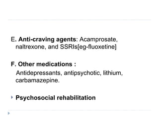 E. Anti-craving agents: Acamprosate,
 naltrexone, and SSRIs[eg-fluoxetine]

F. Other medications :
  Antidepressants, antipsychotic, lithium,
  carbamazepine.

   Psychosocial rehabilitation
 