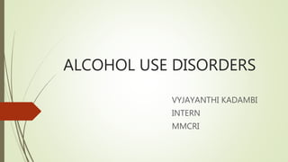 ALCOHOL USE DISORDERS
VYJAYANTHI KADAMBI
INTERN
MMCRI
 