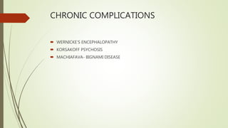 CHRONIC COMPLICATIONS
 WERNICKE’S ENCEPHALOPATHY
 KORSAKOFF PSYCHOSIS
 MACHIAFAVA- BIGNAMI DISEASE
 