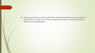  Always give thiamine parenterally before the administration of glucose solutions
where there is a suspicion of chronic heavy alcohol use, to avoid precipitating
Wernicke’s encephalopathy.
 