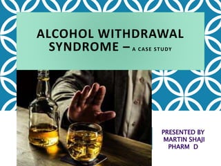 ALCOHOL WITHDRAWAL
SYNDROME – A CASE STUDY
PRESENTED BY
MARTIN SHAJI
PHARM D
 