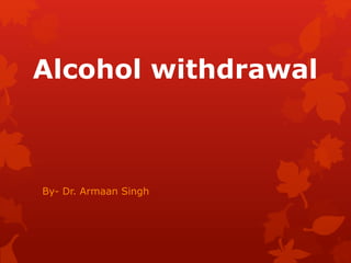 Alcohol withdrawal
By- Dr. Armaan Singh
 