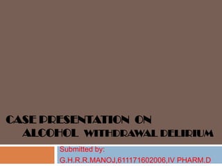 CASE PRESENTATION ON
ALCOHOL WITHDRAWAL DELIRIUM
Submitted by:
G.H.R.R.MANOJ,611171602006,IV PHARM.D
 