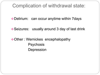 Complication of withdrawal state:
Delirium: can occur anytime within 7days
Seizures: usually around 3 day of last drink
Other : Wernickes encephalopathy
Psychosis
Depression
 