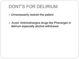 DONT’S FOR DELIRIUM
 Unnecessarily restrain the patient
 Avoid Anticholinergics drugs like Phenergan in
delirium especially alcohol withdrawal
 