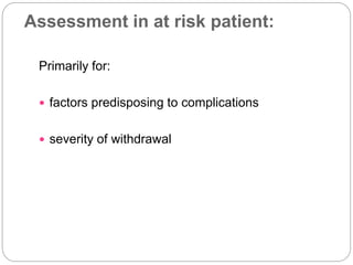 Assessment in at risk patient:
Primarily for:
 factors predisposing to complications
 severity of withdrawal
 