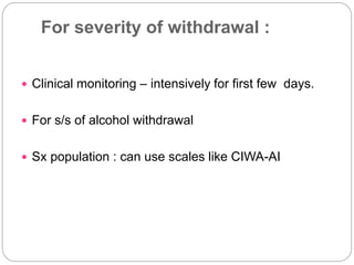For severity of withdrawal :
 Clinical monitoring – intensively for first few days.
 For s/s of alcohol withdrawal
 Sx population : can use scales like CIWA-AI
 