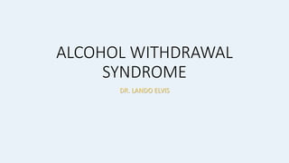 ALCOHOL WITHDRAWAL
SYNDROME
DR. LANDO ELVIS
 