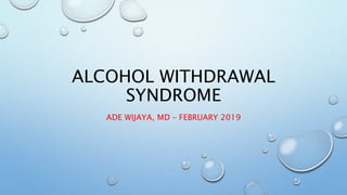 ALCOHOL WITHDRAWAL
SYNDROME
ADE WIJAYA, MD – FEBRUARY 2019
 