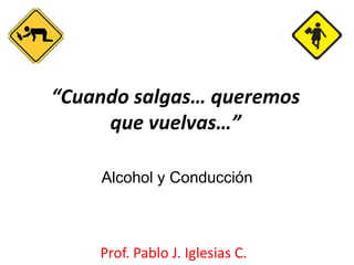 “Cuando salgas… queremos
     que vuelvas…”

    Alcohol y Conducción



    Prof. Pablo J. Iglesias C.
 