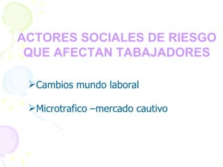 FACTORES SOCIALES DE RIESGO QUE AFECTAN TABAJADORES Cambios mundo laboral Microtrafico –mercado cautivo 