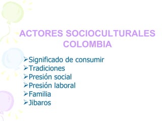 FACTORES SOCIOCULTURALES COLOMBIA   Significado de consumir Tradiciones Presión social Presión laboral Familia Jibaros 
