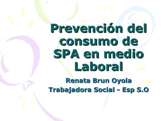 Prevención del consumo de SPA en medio Laboral Renata Brun Oyola Trabajadora Social - Esp S.O 
