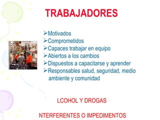Motivados Comprometidos Capaces trabajar en equipo Abiertos a los cambios Dispuestos a capacitarse y aprender Responsables salud, seguridad, medio      ambiente y comunidad ALCOHOL Y DROGAS  INTERFERENTES O IMPEDIMENTOS TRABAJADORES 