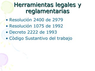 Herramientas legales y reglamentarias Resolución 2400 de 2979 Resolución 1075 de 1992 Decreto 2222 de 1993 Còdigo Sustantivo del trabajo 