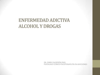 ENFERMEDAD ADICTIVA
ALCOHOL Y DROGAS
DR. ENRRI CALDERÓN ERAS
PSICOLOGO CLÍNICO PSICOTERAPEUTA EN ADICCIONES
 