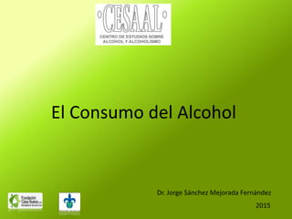 Dr. Jorge Sánchez Mejorada Fernández
2015
El Consumo del Alcohol
 