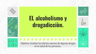 EL alcoholismo y
drogadicciòn.
Objetivo: Analizar los efectos nocivos de algunas drogas
en la salud de las personas..
 