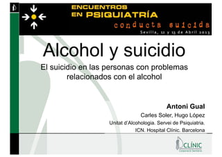 Alcohol y suicidio
Antoni Gual
Carles Soler, Hugo López
Unitat d’Alcohologia. Servei de Psiquiatria.
ICN. Hospital Clínic. Barcelona
El suicidio en las personas con problemas
relacionados con el alcohol
 