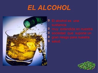 EL ALCOHOL
    ➲   El alcohol es una
        sustancia
    ➲   muy extendida en nuestra
    ➲   sociedad que supone un
    ➲   gran riesgo para nuestra
    ➲   salud.
 