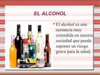 EL ALCOHOL
      El alcohol es una
       sustancia muy
       extendida en nuestra
       sociedad que puede
       suponer un riesgo
       grave para la salud.
 