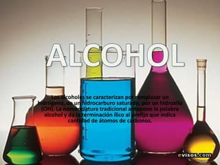 Los alcoholes se caracterizan por remplazar un
hidrógeno, de un hidrocarburo saturado, por un hidroxilo
 (OH). La nomenclatura tradicional antepone la palabra
   alcohol y da la terminación ílico al prefijo que indica
             cantidad de átomos de carbonos.
 