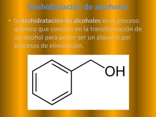 Deshidratación de alcoholes
• la deshidratación de alcoholes es el proceso
  químico que consiste en la transformación de
  un alcohol para poder ser un alqueno por
  procesos de eliminación.
 