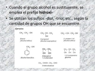 • Cuando el grupo alcohol es sustituyente, se
  emplea el prefijo hidroxi-
• Se utilizan los sufijos -diol, -triol, etc., según la
  cantidad de grupos OH que se encuentre.
 