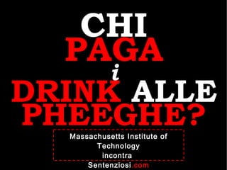 CHI PAGA i DRINK  ALLE PHEEGHE? Massachusetts Institute of Technology incontra  Sentenziosi .com 