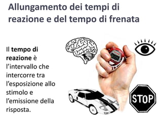 Allungamento dei tempi di reazione e del tempo di frenataIl tempo di reazione è l’intervallo che intercorre tra l’esposizione allo stimolo e l’emissione della risposta. 